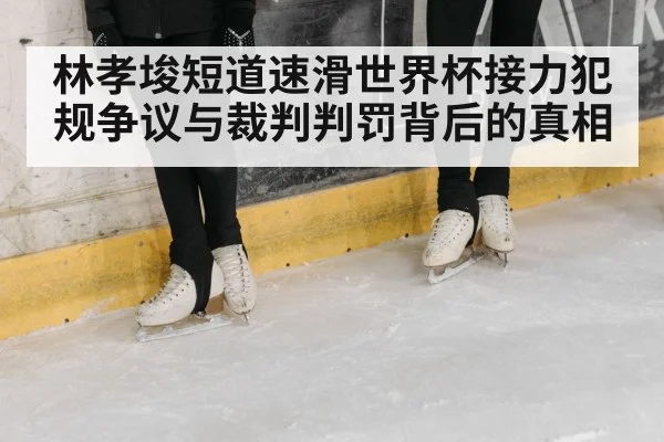 林孝埈短道速滑世界杯接力犯规争议与裁判判罚背后的真相